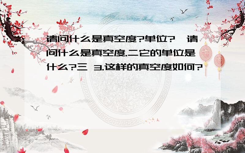 请问什么是真空度?单位?—请问什么是真空度.二它的单位是什么?三 3.这样的真空度如何?