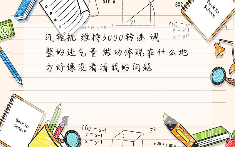 汽轮机 维持3000转速 调整的进气量 做功体现在什么地方好像没看清我的问题