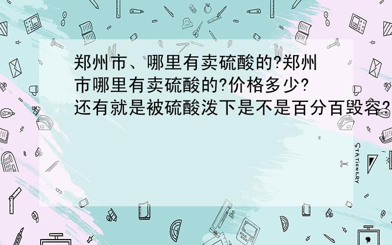 郑州市、哪里有卖硫酸的?郑州市哪里有卖硫酸的?价格多少?还有就是被硫酸泼下是不是百分百毁容?