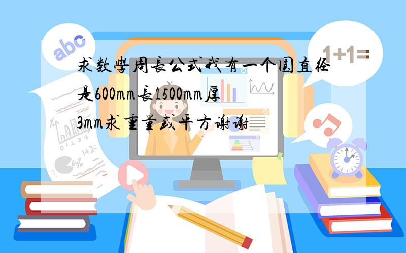 求数学周长公式我有一个圆直径是600mm长1500mm厚3mm求重量或平方谢谢