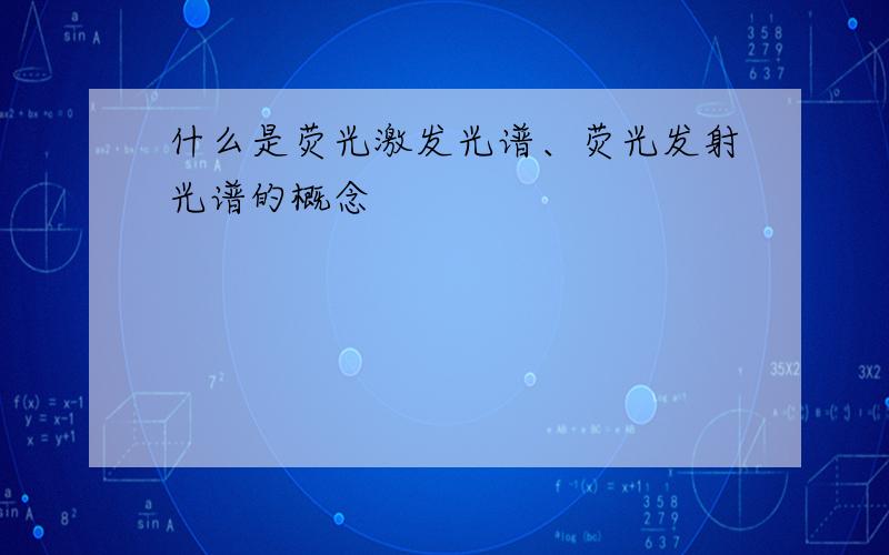 什么是荧光激发光谱、荧光发射光谱的概念