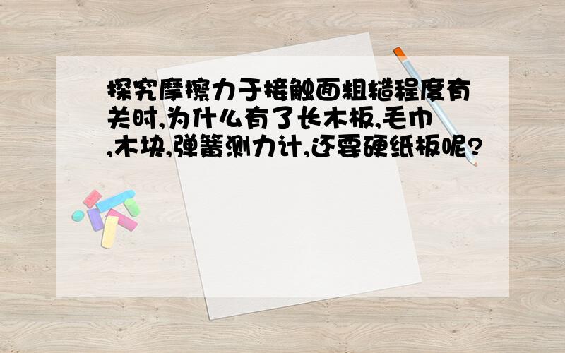 探究摩擦力于接触面粗糙程度有关时,为什么有了长木板,毛巾,木块,弹簧测力计,还要硬纸板呢?