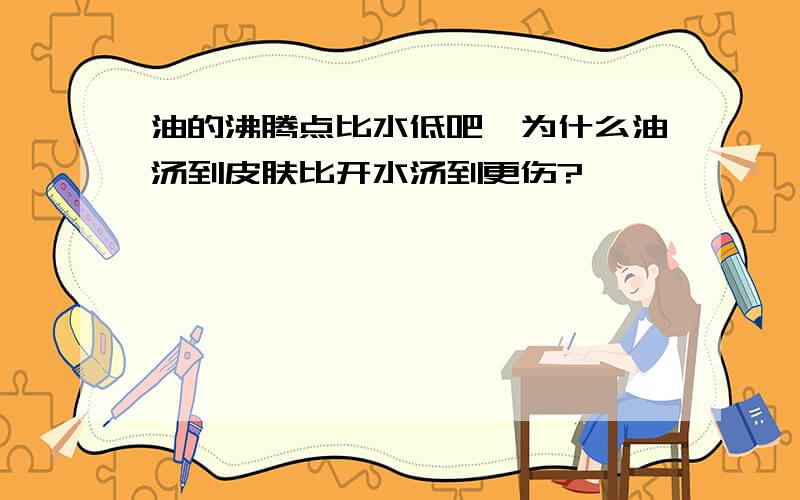 油的沸腾点比水低吧,为什么油汤到皮肤比开水汤到更伤?