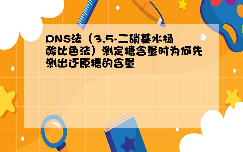 DNS法（3,5-二硝基水杨酸比色法）测定糖含量时为何先测出还原糖的含量