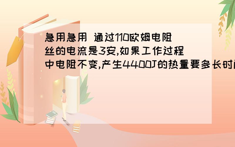 急用急用 通过110欧姆电阻丝的电流是3安,如果工作过程中电阻不变,产生4400J的热量要多长时间