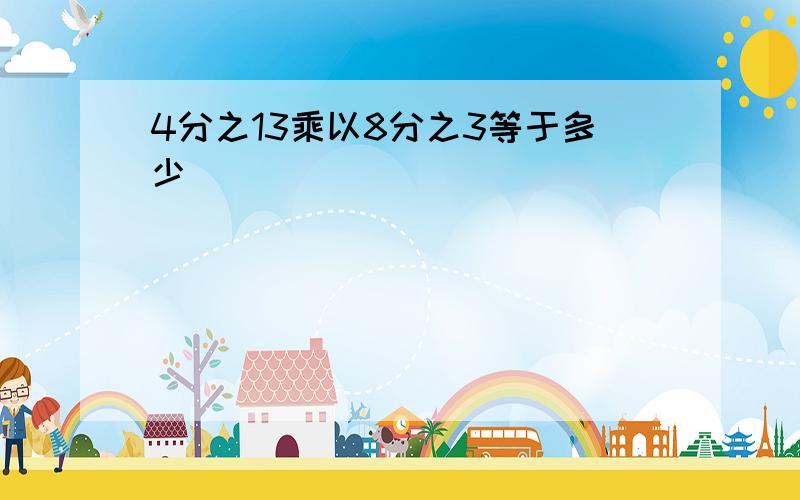 4分之13乘以8分之3等于多少