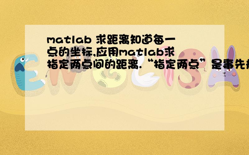 matlab 求距离知道每一点的坐标,应用matlab求指定两点间的距离.“指定两点”是事先规定好的,可以录入matlab进行读取的那种.