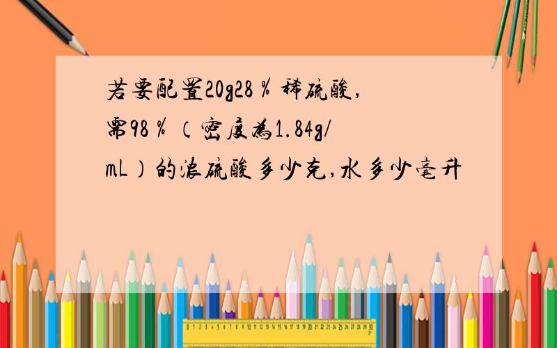 若要配置20g28％稀硫酸,需98％（密度为1.84g/mL）的浓硫酸多少克,水多少毫升