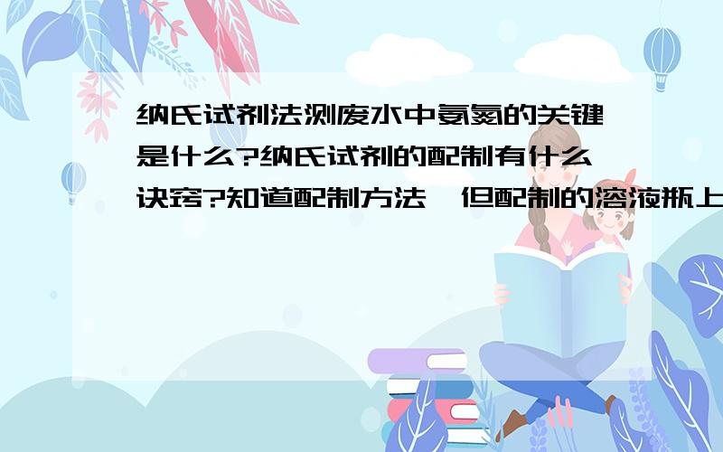 纳氏试剂法测废水中氨氮的关键是什么?纳氏试剂的配制有什么诀窍?知道配制方法,但配制的溶液瓶上漂浮着一层硬壳,瓶底有一层沉淀,很不方便吸取,而且空白值很高(0.060~0.110)。是不是哪里没