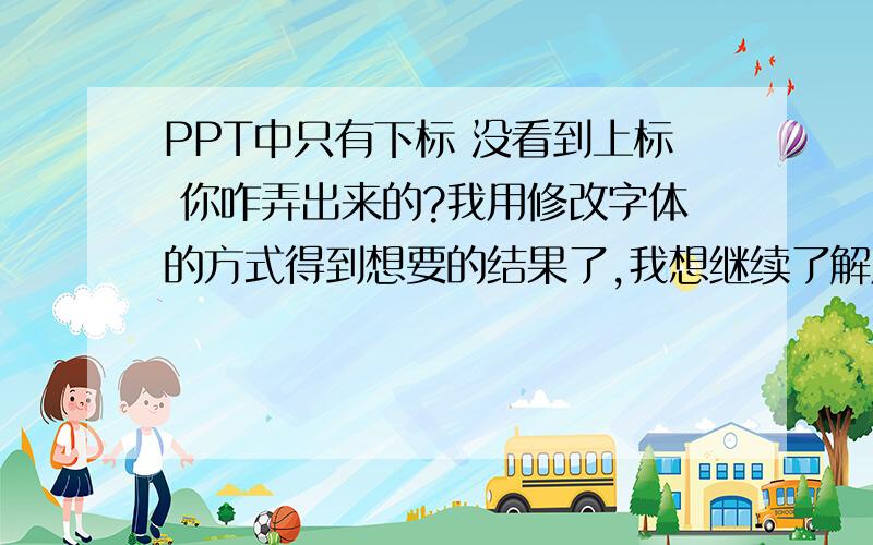 PPT中只有下标 没看到上标 你咋弄出来的?我用修改字体的方式得到想要的结果了,我想继续了解用公式编辑器怎么完成,如图所示,望回答!