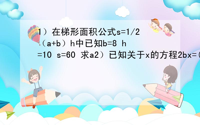 1）在梯形面积公式s=1/2（a+b）h中已知b=8 h=10 s=60 求a2）已知关于x的方程2bx=(b+1）x+8 当b为何整数时,方程的解是正整数