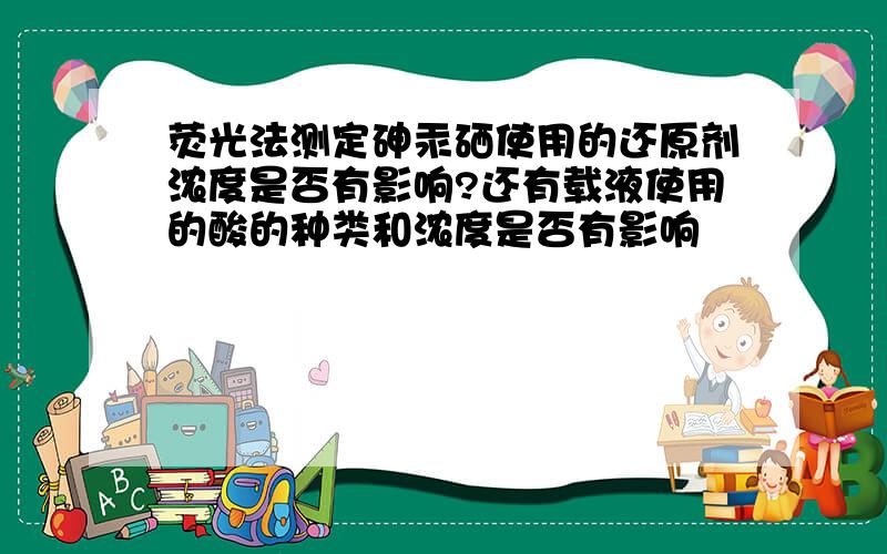 荧光法测定砷汞硒使用的还原剂浓度是否有影响?还有载液使用的酸的种类和浓度是否有影响