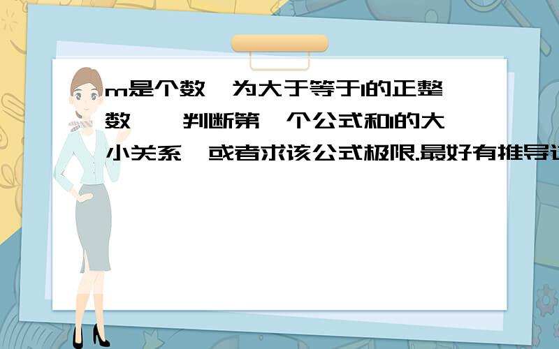 m是个数,为大于等于1的正整数,,判断第一个公式和1的大小关系,或者求该公式极限.最好有推导过程,