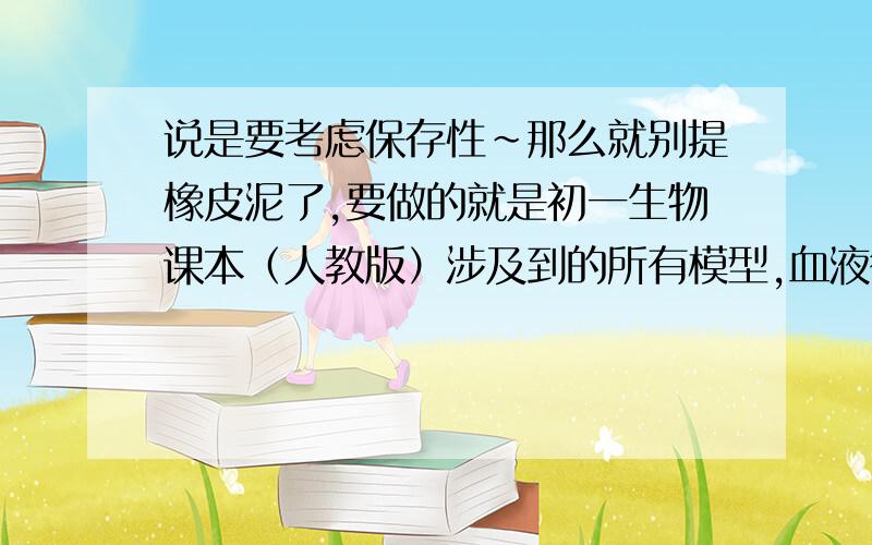 说是要考虑保存性~那么就别提橡皮泥了,要做的就是初一生物课本（人教版）涉及到的所有模型,血液循环啊、细胞啊、肾、心脏啊…… 非要那塑料吗?