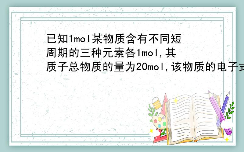 已知1mol某物质含有不同短周期的三种元素各1mol,其质子总物质的量为20mol,该物质的电子式为