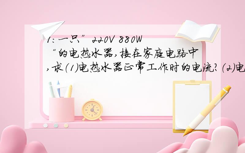 1：一只”220V 880W“的电热水器,接在家庭电路中,求（1）电热水器正常工作时的电流?（2）电热水器工作时的电阻?（3）该电热水器工作1h消耗的电能是多少?2：白炽灯泡灯丝断了在搭上使用时,