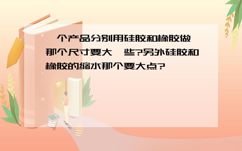 一个产品分别用硅胶和橡胶做,那个尺寸要大一些?另外硅胶和橡胶的缩水那个要大点?