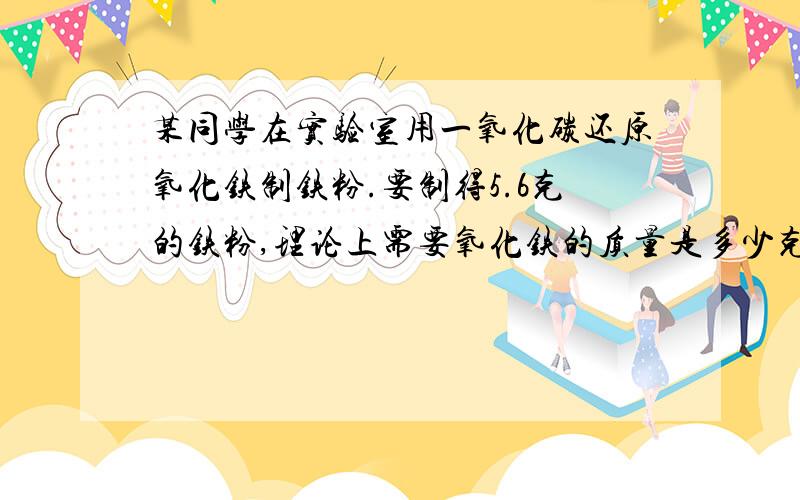 某同学在实验室用一氧化碳还原氧化铁制铁粉.要制得5.6克的铁粉,理论上需要氧化铁的质量是多少克?