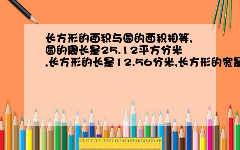 长方形的面积与圆的面积相等,圆的周长是25.12平方分米,长方形的长是12.56分米,长方形的宽是多少分米?