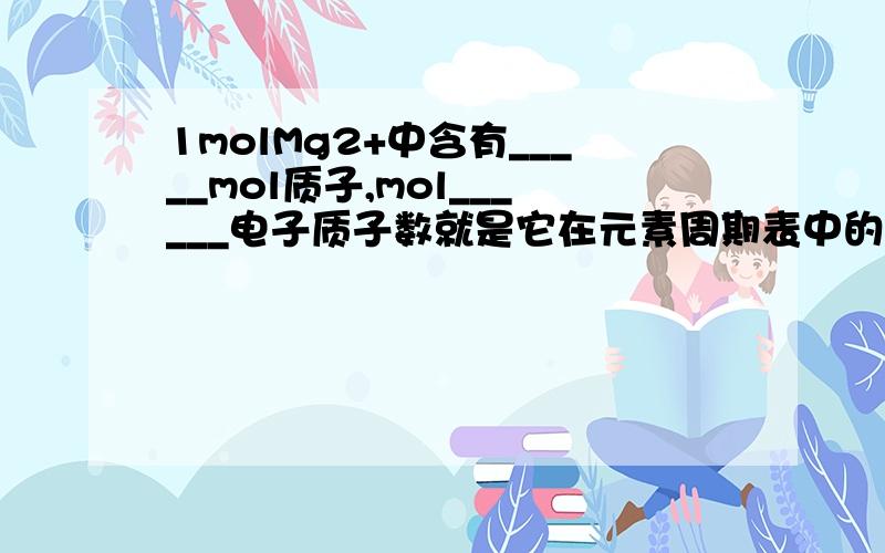 1molMg2+中含有_____mol质子,mol______电子质子数就是它在元素周期表中的排列序号么?如果说2+的话是不是质子不变电子减少了两个.