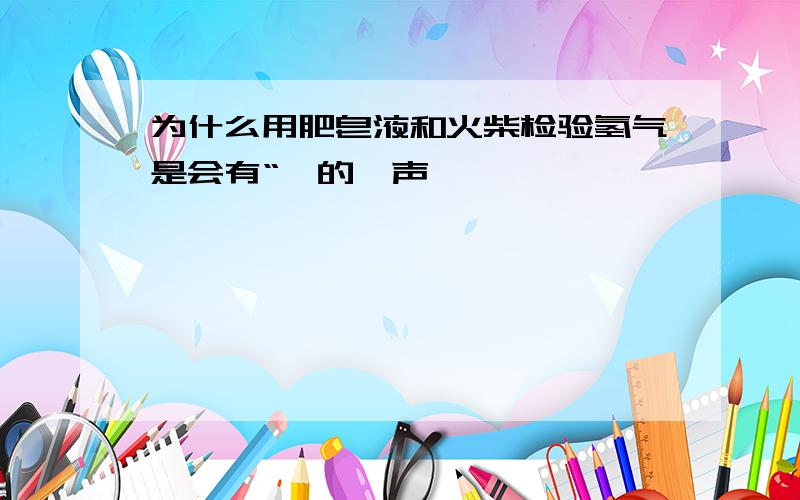 为什么用肥皂液和火柴检验氢气是会有“啪的一声