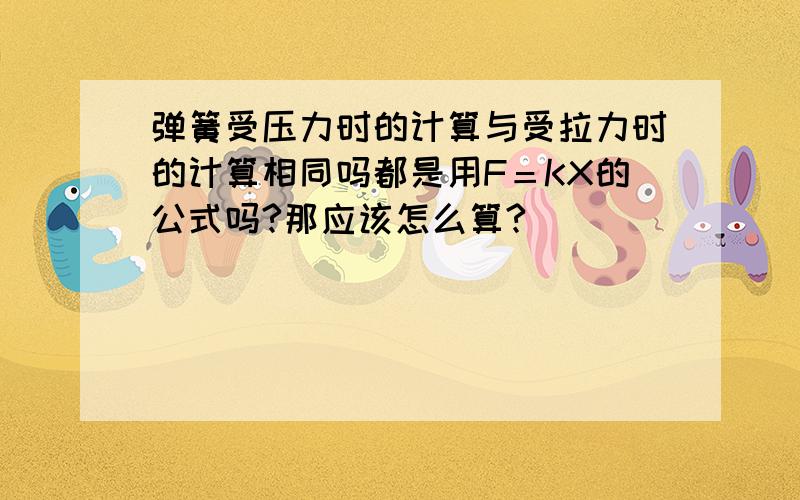 弹簧受压力时的计算与受拉力时的计算相同吗都是用F＝KX的公式吗?那应该怎么算?