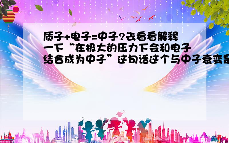 质子+电子=中子?去看看解释一下“在极大的压力下会和电子结合成为中子”这句话这个与中子衰变是可逆反应吗？