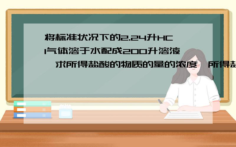 将标准状况下的2.24升HCI气体溶于水配成200升溶液,求所得盐酸的物质的量的浓度,所得盐酸中溶质微粒个数