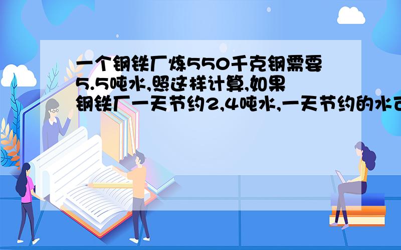 一个钢铁厂炼550千克钢需要5.5吨水,照这样计算,如果钢铁厂一天节约2,4吨水,一天节约的水可以炼多少吨钢?