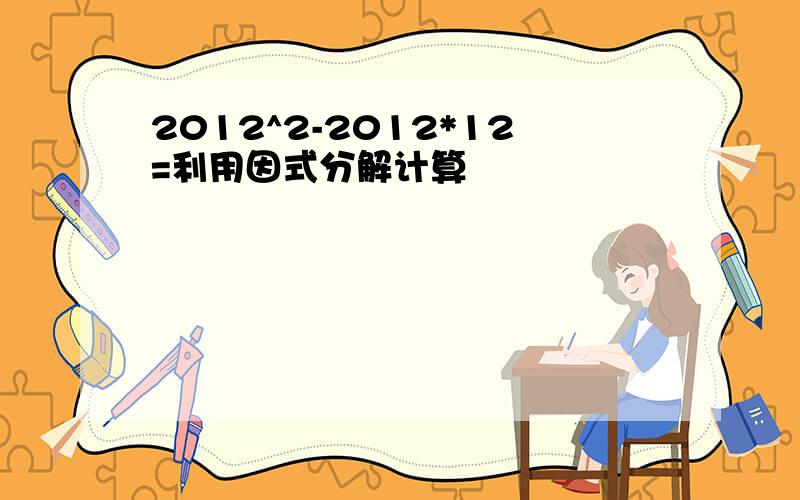 2012^2-2012*12=利用因式分解计算