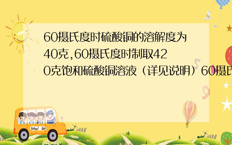 60摄氏度时硫酸铜的溶解度为40克,60摄氏度时制取420克饱和硫酸铜溶液（详见说明）60摄氏度时硫酸铜的溶解度为40克,60摄氏度时制取420克饱和硫酸铜溶液,问:应称取多少克硫酸铜晶体加多少水