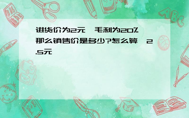 进货价为2元,毛利为20%,那么销售价是多少?怎么算,2.5元