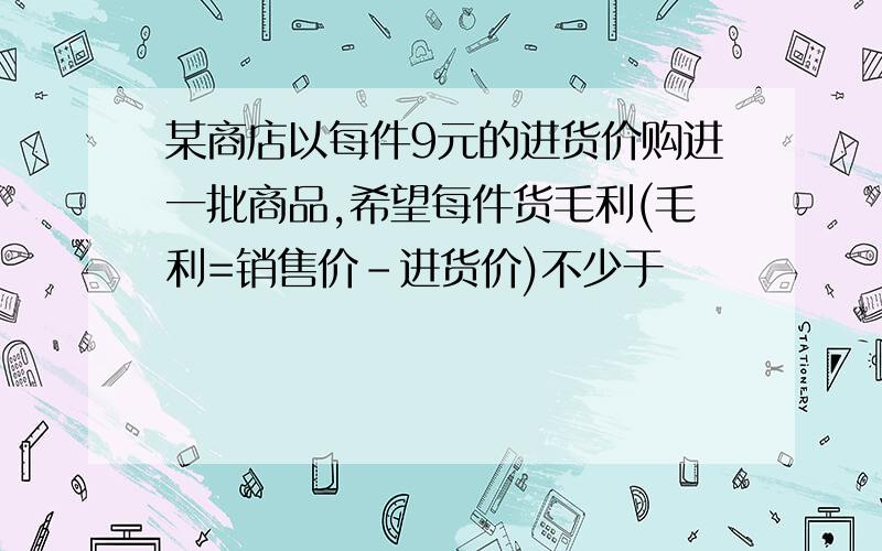 某商店以每件9元的进货价购进一批商品,希望每件货毛利(毛利=销售价-进货价)不少于