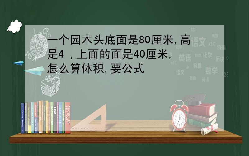 一个园木头底面是80厘米,高是4 ,上面的面是40厘米,怎么算体积,要公式