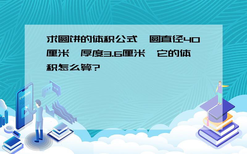 求圆饼的体积公式,圆直径40厘米,厚度3.6厘米,它的体积怎么算?