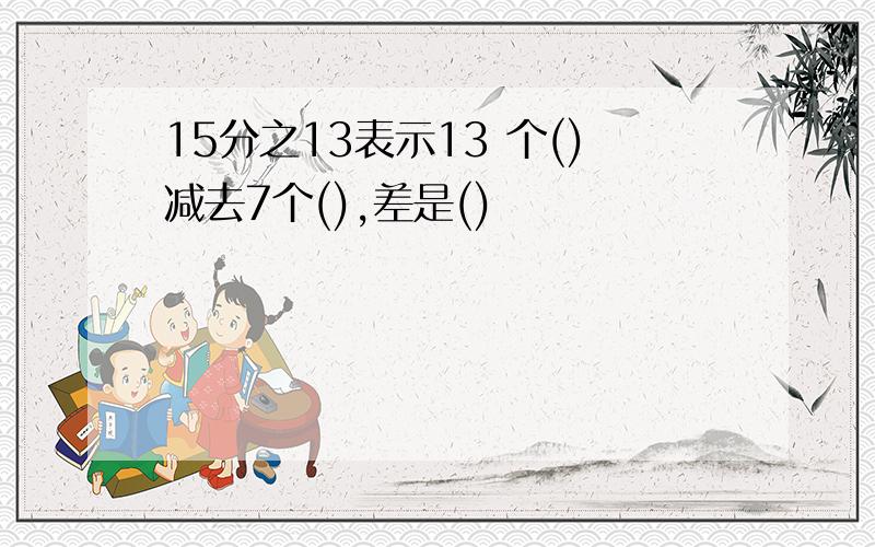 15分之13表示13 个()减去7个(),差是()