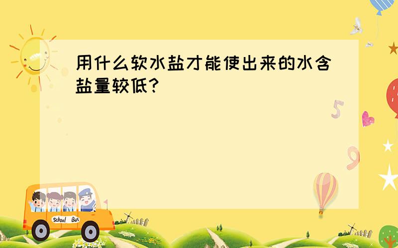 用什么软水盐才能使出来的水含盐量较低?