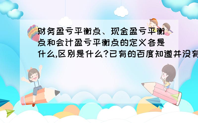 财务盈亏平衡点、现金盈亏平衡点和会计盈亏平衡点的定义各是什么,区别是什么?已有的百度知道并没有真正解释清楚,所以想问一下,最好连公式也给一下吧,