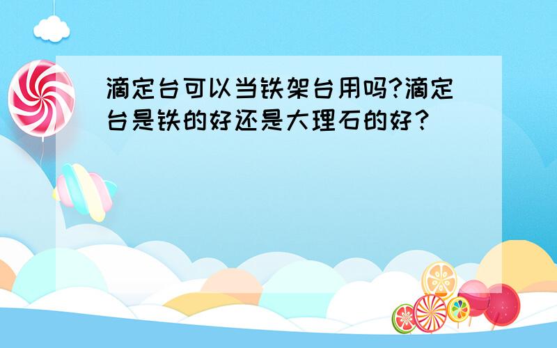 滴定台可以当铁架台用吗?滴定台是铁的好还是大理石的好？