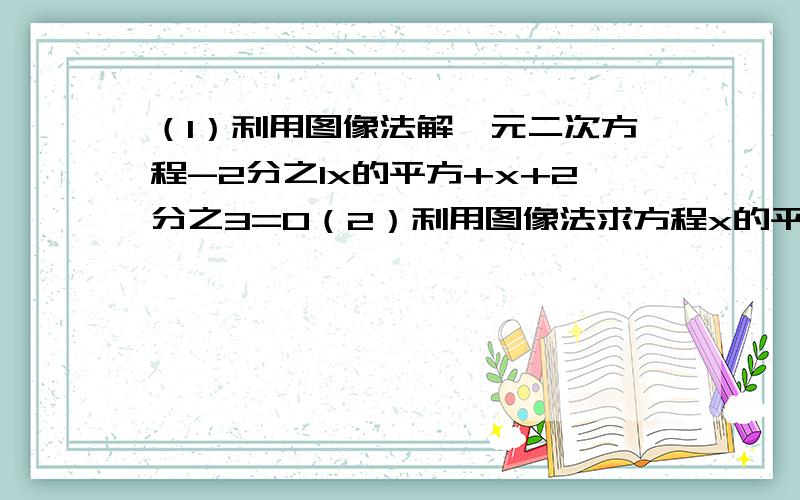 （1）利用图像法解一元二次方程-2分之1x的平方+x+2分之3=0（2）利用图像法求方程x的平方+2x-2=0的近似根.（精确到0.1）