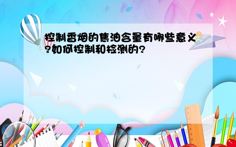 控制香烟的焦油含量有哪些意义?如何控制和检测的?