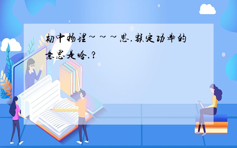 初中物理~~~恩.额定功率的意思是啥.?