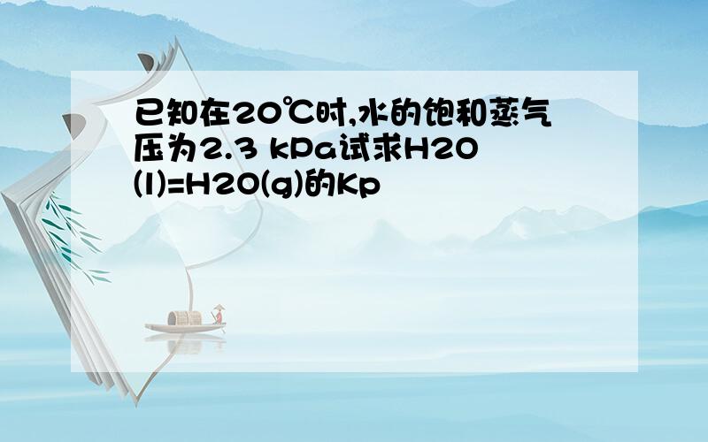 已知在20℃时,水的饱和蒸气压为2.3 kPa试求H2O(l)=H2O(g)的Kp