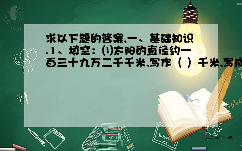 求以下题的答案,一、基础知识.1、填空：⑴太阳的直径约一百三十九万二千千米,写作（ ）千米,写成以“万”作单位的数是（ ）万千米.⑵120平方分米=（ ）平方米 3.5吨=（ ）千克⑶ =2：5=（