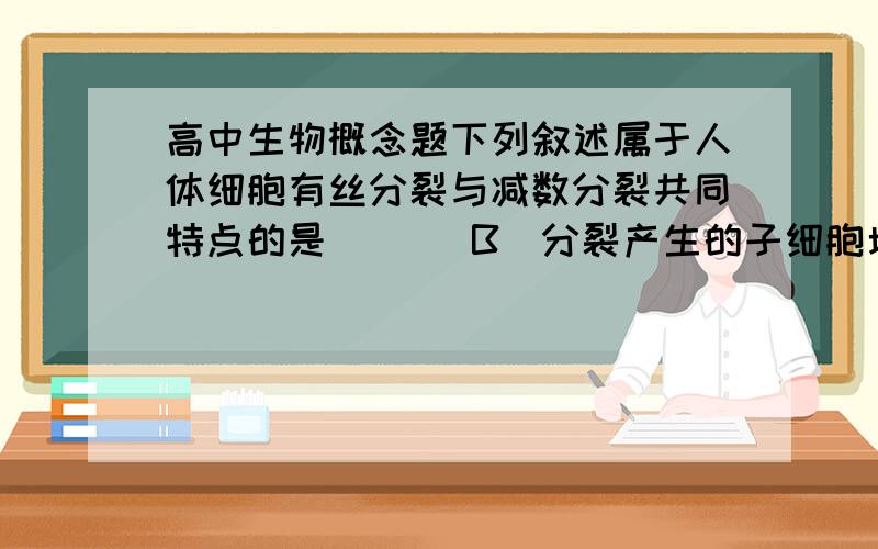 高中生物概念题下列叙述属于人体细胞有丝分裂与减数分裂共同特点的是 （ ） B．分裂产生的子细胞均含有控制该物种性状的全部遗传信息. 答案是B 我想问 比如减数分裂产生的四个精子 他