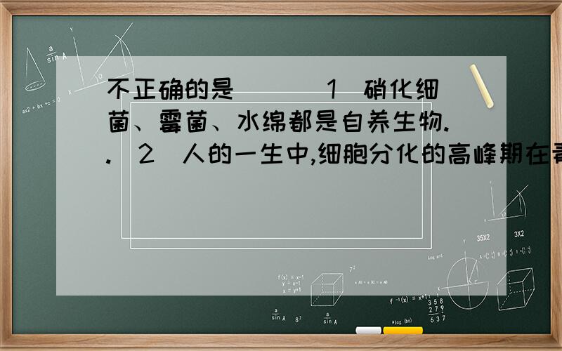 不正确的是（ ）（1）硝化细菌、霉菌、水绵都是自养生物..（2）人的一生中,细胞分化的高峰期在青春期.（3）蛙的红细胞、人脑细胞、洋葱根尖分生区的细胞并不都具有细胞周期,但这些细