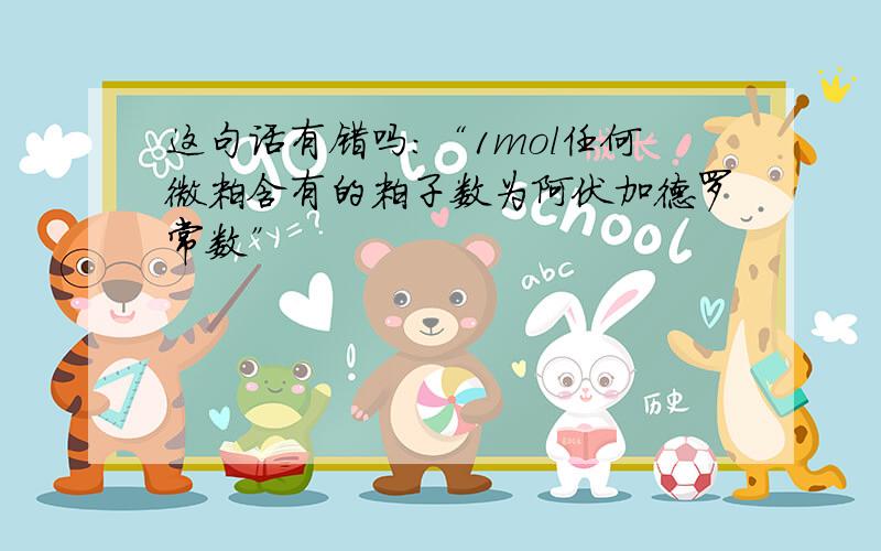 这句话有错吗：“1mol任何微粒含有的粒子数为阿伏加德罗常数”