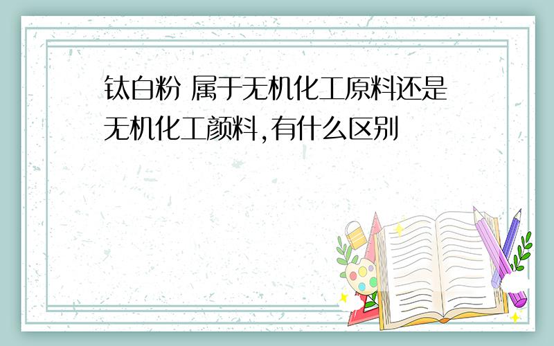 钛白粉 属于无机化工原料还是无机化工颜料,有什么区别