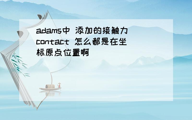 adams中 添加的接触力 contact 怎么都是在坐标原点位置啊