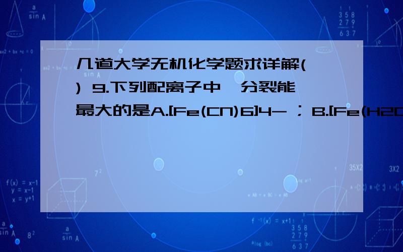 几道大学无机化学题求详解( ) 9.下列配离子中,分裂能最大的是A.[Fe(CN)6]4- ; B.[Fe(H2O)6]2+ ;C.[Os(CN)6]4- ; D.[Ru(CN)6]4-1.金属铜晶体为面心立方结构,在单位晶胞内铜原子的数目是A.2; B.1 ; C.6; D.410.标准